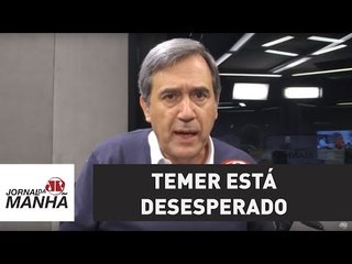 Sob a sombra de denúncias, Temer está desesperado | Marco Antonio Villa