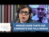 Helen Braun: Moraes quer tanto ser candidato que fala demais | Morning Show