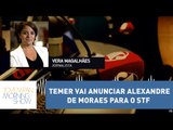 Vera: Temer vai anunciar Alexandre de Moraes para o STF | Morning Show