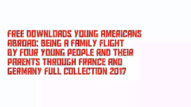 Free Downloads Young Americans abroad: Being a family flight by four young people and their parents through France and Germany Full Collection 2017