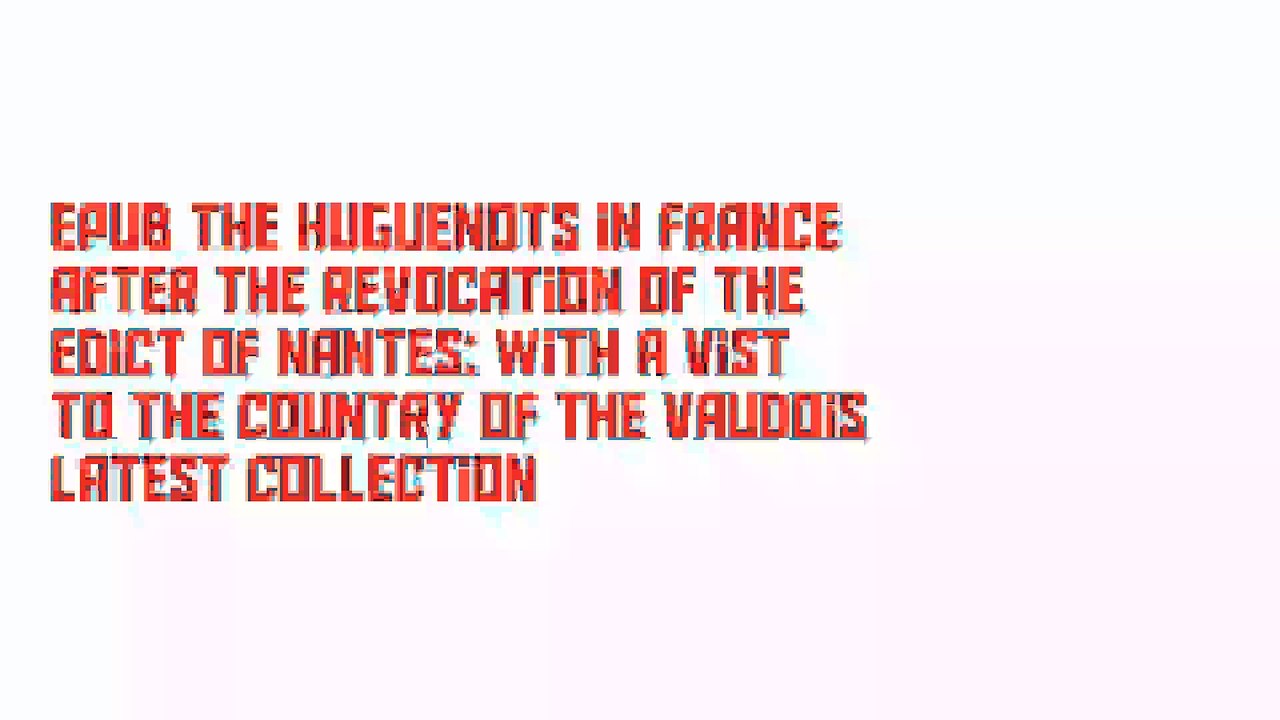 EPUB The Huguenots in France after the Revocation of the Edict of Nantes: with a Vist to the Country of the Vaudois Latest Collection