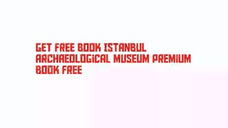 Get Free Book Istanbul Archaeological Museum Premium Book Free