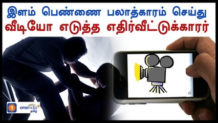 இளம் பெண்ணை பலாத்காரம் செய்து வீடியோ எடுத்த எதிர்வீட்டுக்காரர்-வீடியோ
