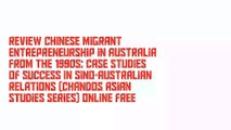Review Chinese Migrant Entrepreneurship in Australia from the 1990s: Case Studies of Success in Sino-Australian Relations (Chandos Asian Studies Series) Online Free