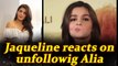 Jacqueline Fernandez SPEAKS UP on unfollowing Alia Bhatt on Instagram | FilmiBeat