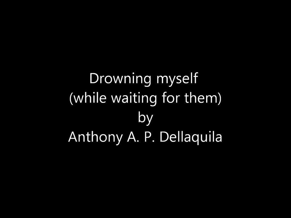 Anthony A. P. Dellaquila - Drowning myself (while waiting for them)