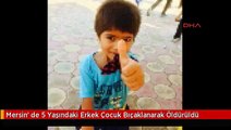 Mersin' de 5 Yaşındaki Erkek Çocuk Bıçaklanarak Öldürüldü