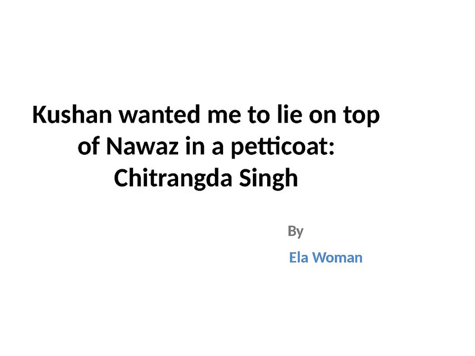 Kushan wanted me to lie on top of Nawaz in a petticoat