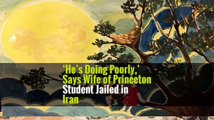 ‘He’s Doing Poorly,’ Says Wife of Princeton Student Jailed in Iran
