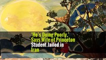 ‘He’s Doing Poorly,’ Says Wife of Princeton Student Jailed in Iran