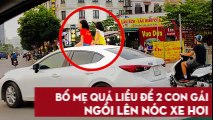 Bố mẹ quá liều để 2 con gái ngồi lên nóc xe hơi