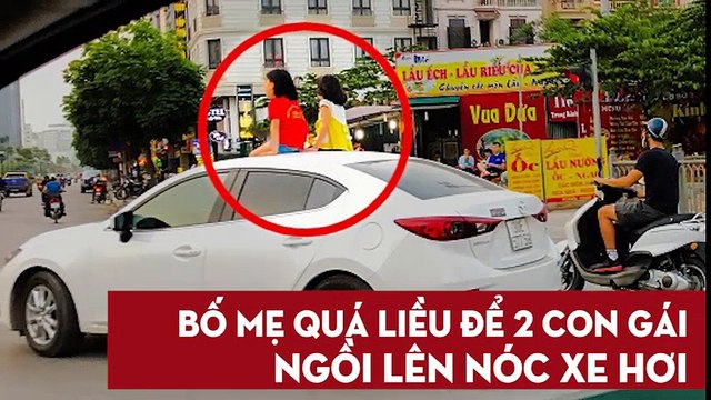 Bố mẹ quá liều để 2 con gái ngồi lên nóc xe hơi