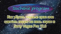 Как убрать черные края или сделать видео на весь экран в Sony Vegas Pro 12.0. Izuchenie program