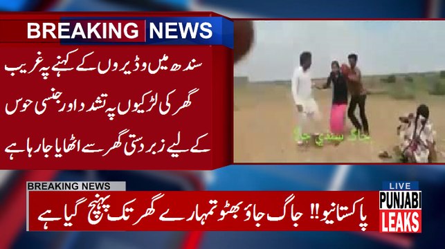 سندھ میں وڈیروں کے کہنے پہ غریب گھر کی لڑکیوں پہ تشدد اور جنسی حوس کےلیے زبردستی گھر سے اٹھایا جا رہا ہے
