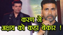 Karan Johar says that Akshay Kumar is WORTHLESS; Here's Why | FilmiBeat
