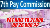 7th Pay Commission: Basic minimum pay to be hiked to 21000 or 26000? | Oneindia News