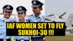 IAF's women combat aircraft pilots set to fly Sukhoi-30 this month | Oneindia News