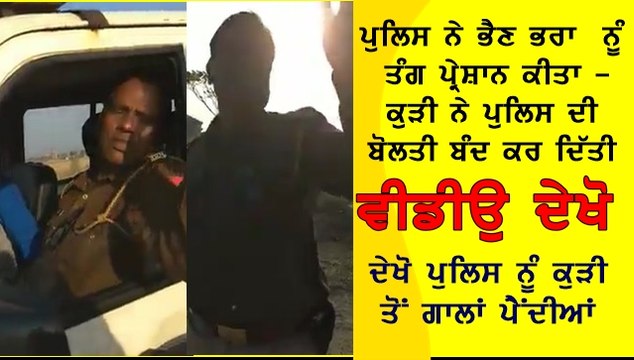 ਪੁਲਿਸ ਨੇ ਭੈਣ ਭਰਾ ਨੂੰ ਤੰਗ ਪ੍ਰੇਸ਼ਾਨ ਕੀਤਾ -ਕੁੜੀ ਨੇ ਪੁਲਿਸ ਦੀ ਬੋਲਤੀ ਬੰਦ ਕਰ ਦਿੱਤੀ