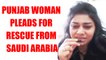 Punjab woman enslaved in Saudi Arabia pleads for rescue, Watch Video | Oneindia News