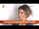 Çöpteki eşyalara hayat veren kadın - atv Gün Ortası Bülteni