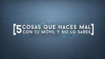 5 cosas que haces mal con tu móvil y no lo sabes