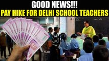 7th Pay Commission : Delhi government hikes pay for school teachers by 15 percent | Oneindia news