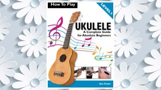 Download PDF How To Play Ukulele: A Complete Guide for Absolute Beginners -  Level 1 FREE
