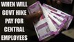 7th Pay Commission : Central employees still wait for hike in salaries | Oneindia News