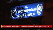 Fatih'te Çocuk Cinayeti; Gözaltına Alınan Baba Cinayeti İtiraf Etti 6