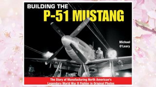 Download PDF Building the P-51 Mustang: The Story of Manufacturing North American's Legendary WWII Fighter in Original Photos FREE
