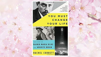 Download PDF You Must Change Your Life: The Story of Rainer Maria Rilke and Auguste Rodin FREE