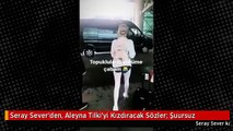 Seray Sever'den, Aleyna Tilki'yi Kızdıracak Sözler: Şuursuz