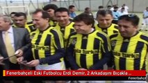 Fenerbahçeli Eski Futbolcu Erdi Demir, 2 Arkadaşını Bıçakla Yaraladı