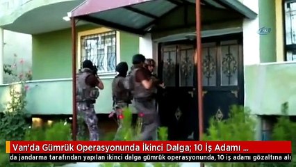 Van'da Gümrük Operasyonunda İkinci Dalga: 10 İş Adamı Gözaltında