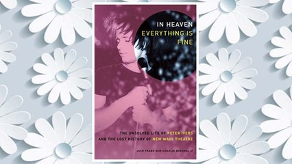 GET PDF In Heaven Everything Is Fine: The Unsolved Life of Peter Ivers and the Lost History of New Wave Theatre FREE