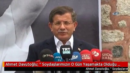 Ahmet Davutoğlu: " Soydaşlarımızın O Gün Yaşamakta Olduğu Haksızlıklar Konusunda Dünyanın...