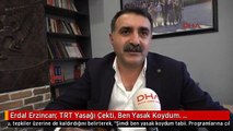 Erdal Erzincan: TRT Yasağı Çekti, Ben Yasak Koydum. Programlarına Çıkmıyorum