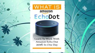 Download PDF What is Amazon Echo Dot: Learn To Work With Amazon Echo Dot 2016 In One Day: (2nd Generation) (Amazon Echo, Dot, Echo Dot, Amazon Echo User Manual, Echo Dot ebook, Amazon Dot) FREE