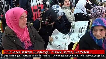 CHP Genel Başkanı Kılıçdaroğlu: "Erkek İşsizse, Eve Yeteri Kadar Para Gelmiyorsa Bu Erkek de...