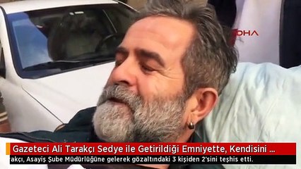 Gazeteci Ali Tarakçı Sedye ile Getirildiği Emniyette, Kendisini Vuranları Teşhis Etti