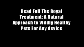 Read Full The Royal Treatment: A Natural Approach to Wildly Healthy Pets For Any device