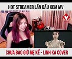 Hot streamer lần đầu xem mv chưa bao giờ mẹ kể - Linh Ka cover