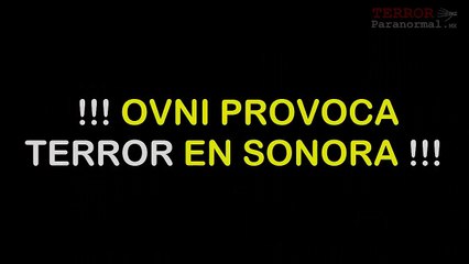 OVNI PROVOCA TERROR EN SONORA - Terror Paranormal MX