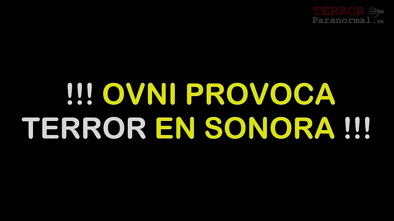 OVNI PROVOCA TERROR EN SONORA - Terror Paranormal MX