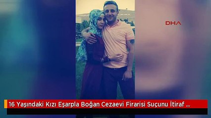 16 Yaşındaki Kızı Eşarpla Boğan Cezaevi Firarisi Suçunu İtiraf Etti