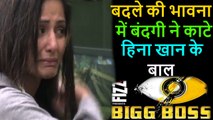 Bigg Boss 11 Hina Khan cries badly because Bandagi and Puneesh cut Hina Khan Hairs