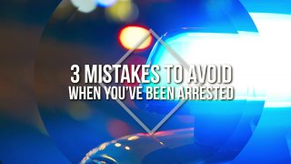3 Mistakes to Avoid When You’ve Been Arrested
