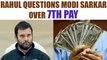 7th Pay commission : Rahul Gandhi questions Modi Sarkar over delay in pay hike | Oneindia News