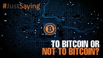 #JUSTSAYING: To Bitcoin or not to Bitcoin?