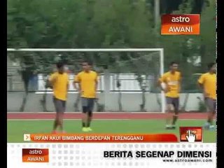 Irfan akui bimbang berdepan Terengganu